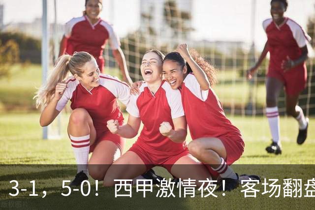 3-1，5-0！西甲激情夜！客场翻盘 帽子戏法上演，巴萨再写新篇章